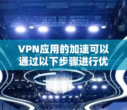 VPN应用的加速可以通过以下步骤进行优化和提升性能 VPN应用的加速可以通过以下步骤进行优化和提升性能