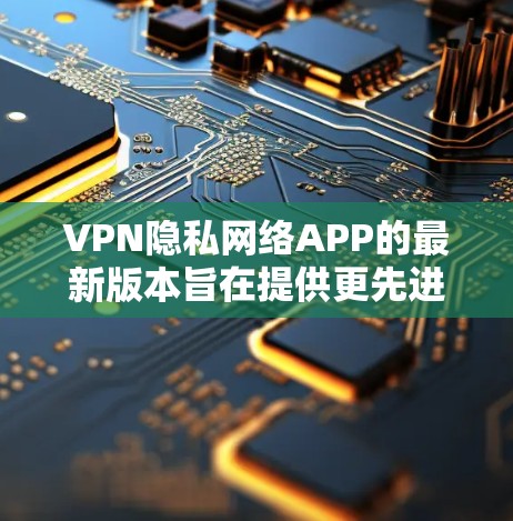 VPN隐私网络APP的最新版本旨在提供更先进的加密技术、全面的功能以及更强大的隐私保护措施。以下是该类软件的详细介绍