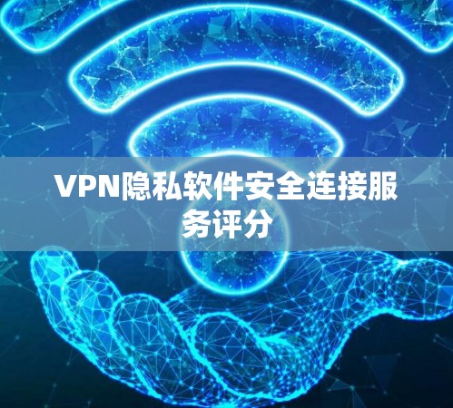 VPN隐私软件安全连接服务评分 VPN隐私软件安全连接服务评分