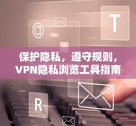 保护隐私,遵守规则,VPN隐私浏览工具指南 保护隐私,遵守规则,VPN隐私浏览工具指南