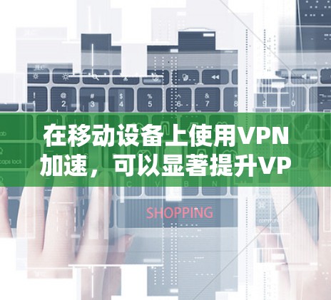 在移动设备上使用VPN加速,可以显著提升VPN的连接速度和安全性。以下是一些步骤和方法,帮助您更好地利用VPN加速工具 在移动设备上使用VPN加速,可以显著提升VPN的连接速度和安全性。以下是一些步骤和方法,帮助您更好地利用VPN加速工具
