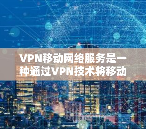 VPN移动网络服务是一种通过VPN技术将移动网络应用与VPN结合的技术,旨在提供安全、私密的通信和娱乐服务。以下是详细介绍 VPN移动网络服务是一种通过VPN技术将移动网络应用与VPN结合的技术,旨在提供安全、私密的通信和娱乐服务。以下是详细介绍