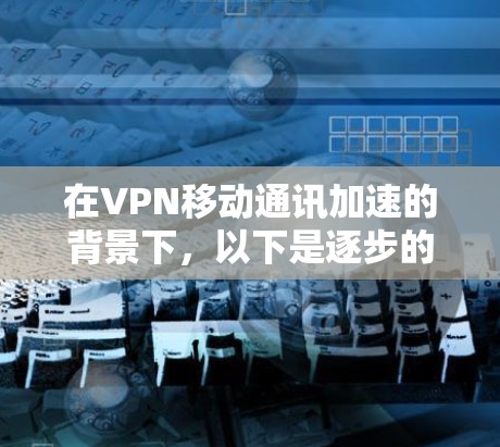 在VPN移动通讯加速的背景下,以下是逐步的解决方案 在VPN移动通讯加速的背景下,以下是逐步的解决方案