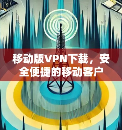 移动版VPN下载,安全便捷的移动客户端 移动版VPN下载,安全便捷的移动客户端