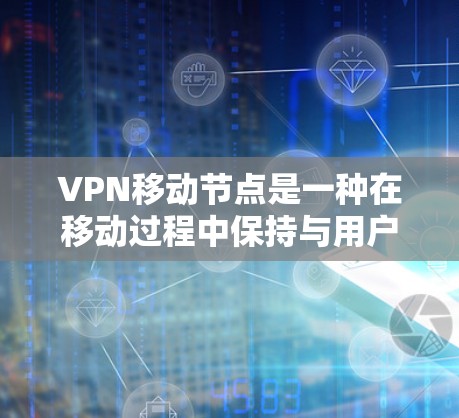 VPN移动节点是一种在移动过程中保持与用户连接的设备，用于提供即时的访问，帮助用户管理他们的上网内容。以下是关于该概念的详细总结