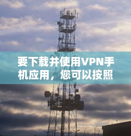 要下载并使用VPN手机应用,您可以按照以下步骤操作 要下载并使用VPN手机应用,您可以按照以下步骤操作