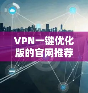 VPN一键优化版的官网推荐如下 VPN一键优化版的官网推荐如下