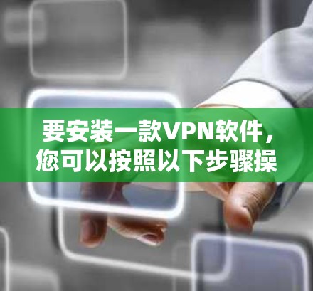 要安装一款VPN软件,您可以按照以下步骤操作 要安装一款VPN软件,您可以按照以下步骤操作