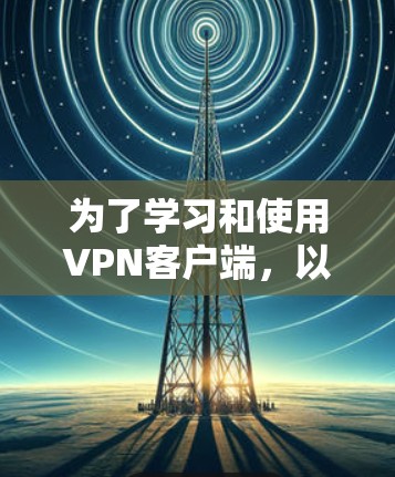 为了学习和使用VPN客户端,以下是一步步的指南 为了学习和使用VPN客户端,以下是一步步的指南