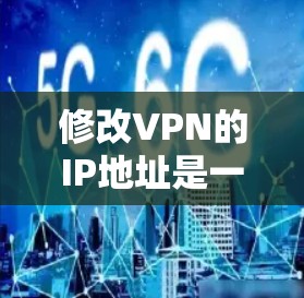 修改VPN的IP地址是一个关键步骤，需谨慎处理以确保安全和正确性。以下是一步步的建议