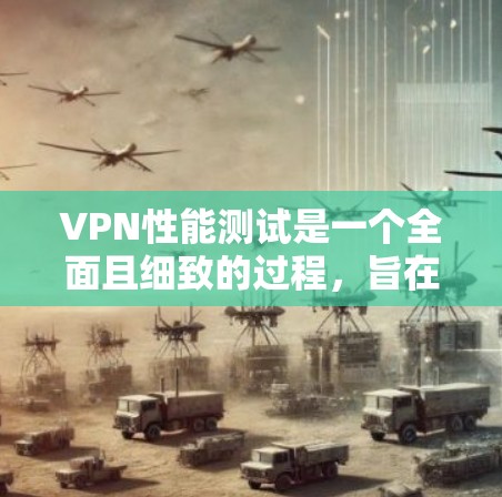 VPN性能测试是一个全面且细致的过程，旨在评估不同VPN软件在处理流量时的效率和稳定性。以下是对该过程的详细分析和总结