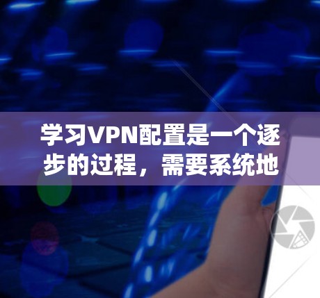 学习VPN配置是一个逐步的过程，需要系统地进行。以下是一个详细且结构化的指南，帮助你逐步掌握VPN的配置方法