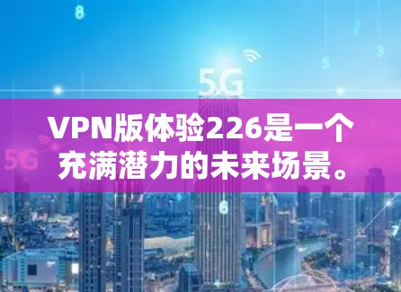 VPN版体验226是一个充满潜力的未来场景。随着技术的进步、政策的调整以及用户需求的增长,226年可能会出现许多新的VPN版本。以下是一些可能的未来趋势和潜在体验 VPN版体验226是一个充满潜力的未来场景。随着技术的进步、政策的调整以及用户需求的增长,226年可能会出现许多新的VPN版本。以下是一些可能的未来趋势和潜在体验