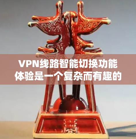 VPN线路智能切换功能体验是一个复杂而有趣的技术系统，旨在优化用户在网络环境中的使用体验。以下是对该功能的详细分析和总结