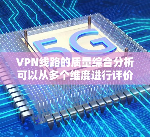 VPN线路的质量综合分析可以从多个维度进行评价,以下是一些主要方面 VPN线路的质量综合分析可以从多个维度进行评价,以下是一些主要方面
