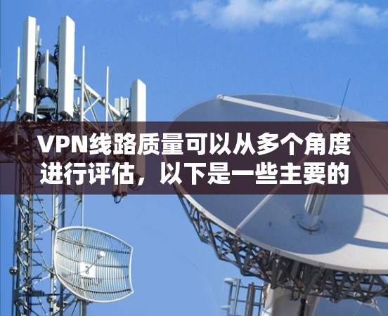 VPN线路质量可以从多个角度进行评估，以下是一些主要的因素