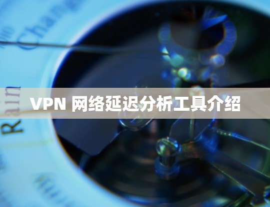 VPN 网络延迟分析工具介绍 VPN 网络延迟分析工具介绍