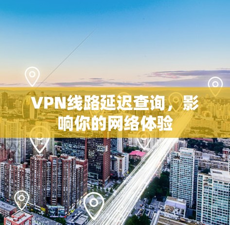 VPN线路延迟查询,影响你的网络体验 VPN线路延迟查询,影响你的网络体验