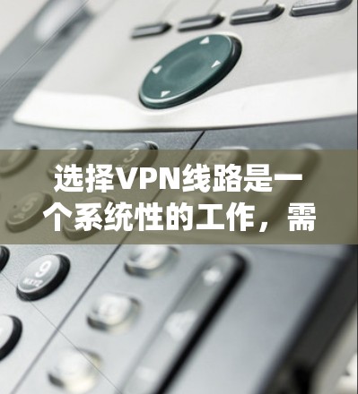 选择VPN线路是一个系统性的工作,需要综合考虑多个因素。以下是一个结构化的指南,帮助您系统地进行VPN选择 选择VPN线路是一个系统性的工作,需要综合考虑多个因素。以下是一个结构化的指南,帮助您系统地进行VPN选择