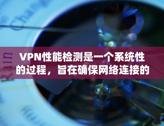 VPN性能检测是一个系统性的过程，旨在确保网络连接的稳定性和可靠性。以下是分步指南，帮助用户全面评估VPN的性能