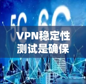 VPN稳定性测试是确保VPN连接可靠性和安全性的关键步骤。以下是对该主题的详细总结和解答