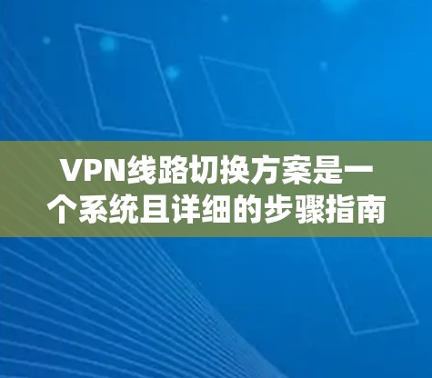 VPN线路切换方案是一个系统且详细的步骤指南,旨在帮助用户顺利切换到新的VPN线路。以下是一个详细的方案,涵盖设备更换、配置修改和管理等步骤 VPN线路切换方案是一个系统且详细的步骤指南,旨在帮助用户顺利切换到新的VPN线路。以下是一个详细的方案,涵盖设备更换、配置修改和管理等步骤