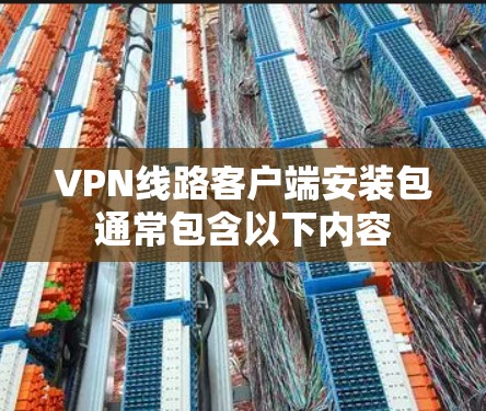 VPN线路客户端安装包通常包含以下内容 VPN线路客户端安装包通常包含以下内容