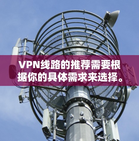 VPN线路的推荐需要根据你的具体需求来选择。以下是一些通用的推荐和地区,帮助你更好地选择适合你的VPN线路 VPN线路的推荐需要根据你的具体需求来选择。以下是一些通用的推荐和地区,帮助你更好地选择适合你的VPN线路