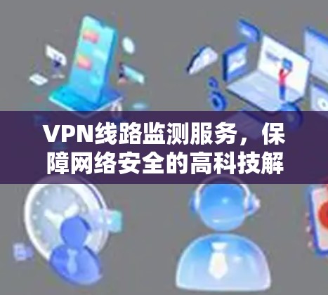 VPN线路监测服务,保障网络安全的高科技解决方案 VPN线路监测服务,保障网络安全的高科技解决方案