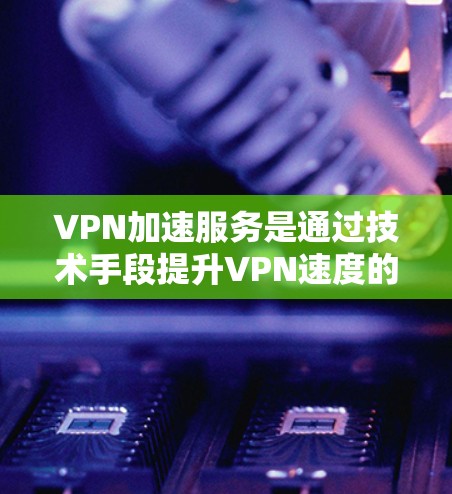 VPN加速服务是通过技术手段提升VPN速度的工具,以下是对此的详细分析 VPN加速服务是通过技术手段提升VPN速度的工具,以下是对此的详细分析