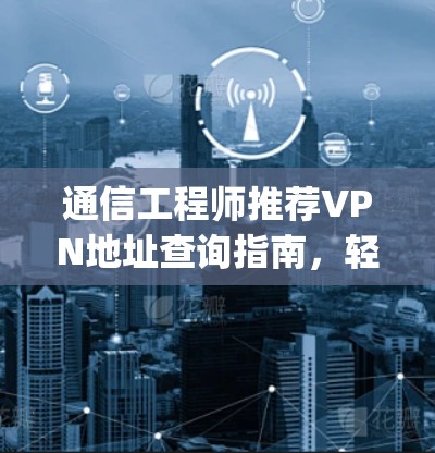 通信工程师推荐VPN地址查询指南,轻松连接 anywhere 通信工程师推荐VPN地址查询指南,轻松连接 anywhere