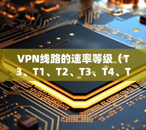 VPN线路的速率等级(T3、T1、T2、T3、T4、T8、T16、T32、T64、T128、T256等)是用户选择VPN服务时的重要参考标准。以下是速率等级的分布和特点 VPN线路的速率等级(T3、T1、T2、T3、T4、T8、T16、T32、T64、T128、T256等)是用户选择VPN服务时的重要参考标准。以下是速率等级的分布和特点