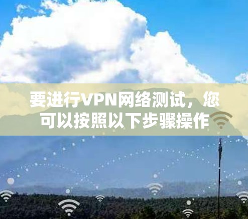 要进行VPN网络测试,您可以按照以下步骤操作 要进行VPN网络测试,您可以按照以下步骤操作