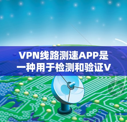 VPN线路测速APP是一种用于检测和验证VPN网络流量的软件工具。以下是一些常见的VPN线路测速APP及其特点