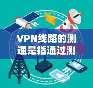 VPN线路的测速是指通过测速工具来测试和了解网络的传输速率。以下是一些常见的测速工具和步骤,帮助您了解VPN线路的实际传输速度 VPN线路的测速是指通过测速工具来测试和了解网络的传输速率。以下是一些常见的测速工具和步骤,帮助您了解VPN线路的实际传输速度