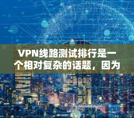 VPN线路测试排行是一个相对复杂的话题,因为它取决于测试的具体指标和方法。以下是一些常见的VPN测试指标和排行,帮助你更好地了解如何选择适合自己的VPN VPN线路测试排行是一个相对复杂的话题,因为它取决于测试的具体指标和方法。以下是一些常见的VPN测试指标和排行,帮助你更好地了解如何选择适合自己的VPN