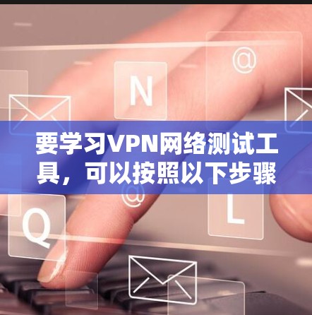 要学习VPN网络测试工具,可以按照以下步骤进行 要学习VPN网络测试工具,可以按照以下步骤进行