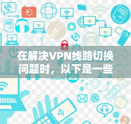 在解决VPN线路切换问题时,以下是一些步骤和建议 在解决VPN线路切换问题时,以下是一些步骤和建议