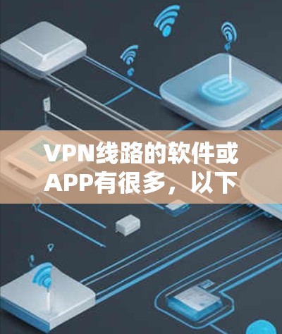 VPN线路的软件或APP有很多，以下是几个常见的选择