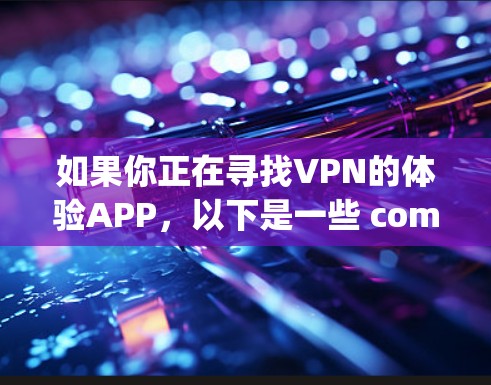 如果你正在寻找VPN的体验APP,以下是一些 commonly used VPN apps 和它们的特点 如果你正在寻找VPN的体验APP,以下是一些 commonly used VPN apps 和它们的特点