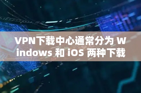 VPN下载中心通常分为 Windows 和 iOS 两种下载，以下是两者的合集推荐