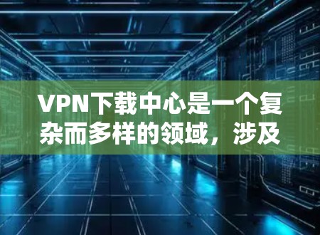 VPN下载中心是一个复杂而多样的领域,涉及技术、法律和用户体验等多个方面。以下是对VPN下载中心的问题和解决方案的详细分析 VPN下载中心是一个复杂而多样的领域,涉及技术、法律和用户体验等多个方面。以下是对VPN下载中心的问题和解决方案的详细分析