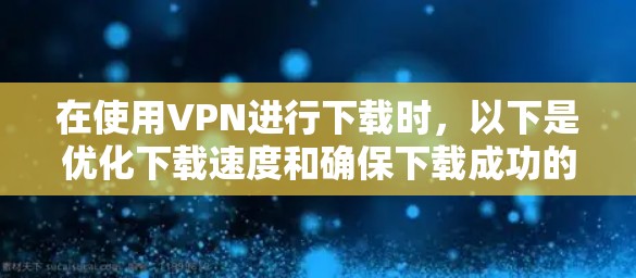 在使用VPN进行下载时,以下是优化下载速度和确保下载成功的建议 在使用VPN进行下载时,以下是优化下载速度和确保下载成功的建议