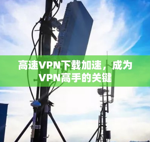 高速VPN下载加速,成为VPN高手的关键 高速VPN下载加速,成为VPN高手的关键