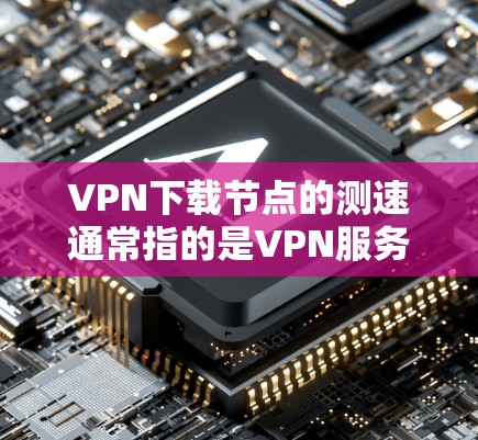 VPN下载节点的测速通常指的是VPN服务器（或者客户端）的带宽（Bandwidth）带宽是指数据传输的速率，通常以MB/s或GB/s为单位。以下是关于如何测试和测量VPN节点带宽的步骤