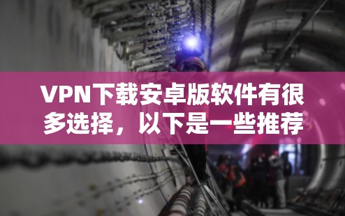 VPN下载安卓版软件有很多选择,以下是一些推荐 VPN下载安卓版软件有很多选择,以下是一些推荐