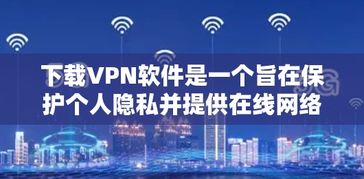 下载VPN软件是一个旨在保护个人隐私并提供在线网络访问的工具。以下是一步步的下载和使用VPN的详细教程 下载VPN软件是一个旨在保护个人隐私并提供在线网络访问的工具。以下是一步步的下载和使用VPN的详细教程