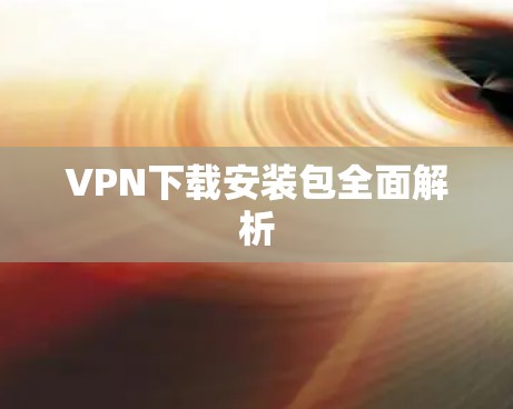 VPN下载安装包全面解析 VPN下载安装包全面解析