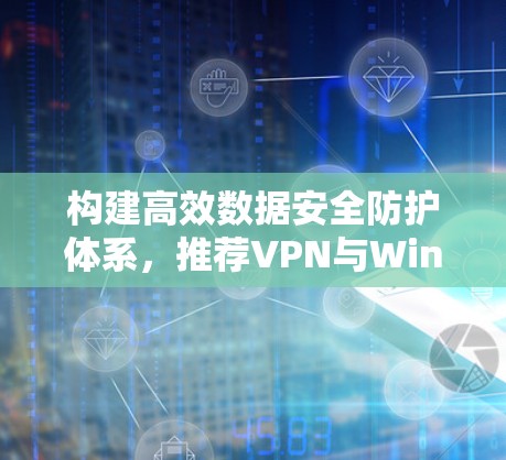 构建高效数据安全防护体系，推荐VPN与Windows版数据加密防护方案