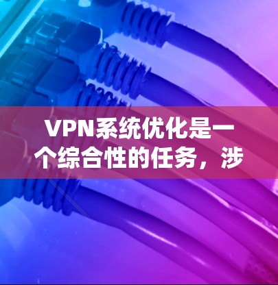 VPN系统优化是一个综合性的任务，涉及设置、安全、性能和监控等多个方面。以下是一个结构化的优化指南，帮助您有效地优化VPN系统
